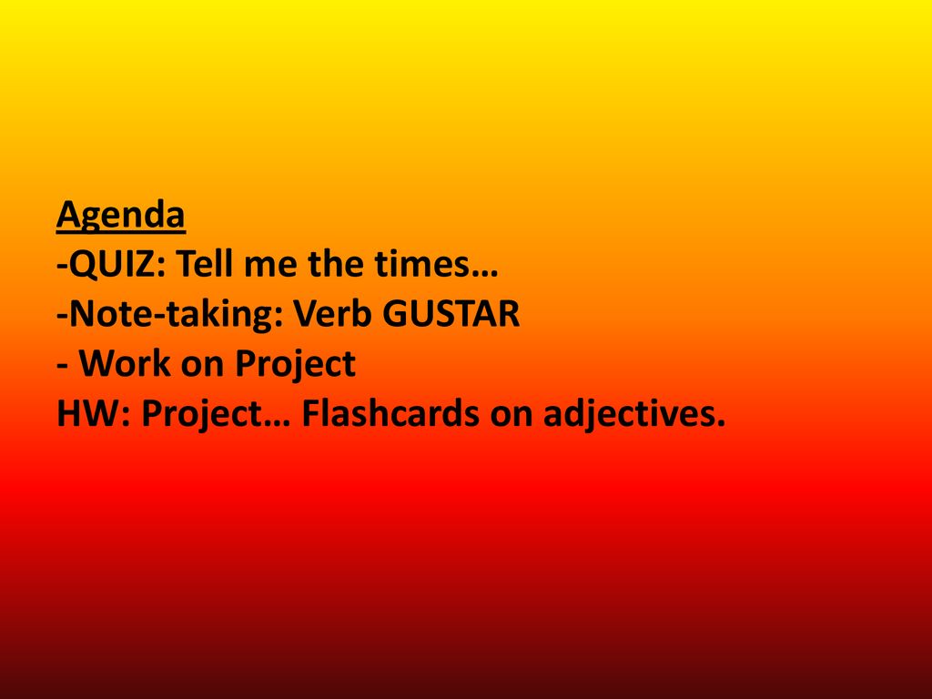 Agenda -QUIZ: Tell me the times… -Note-taking: Verb GUSTAR - Work on Project HW: Project… Flashcards on adjectives.