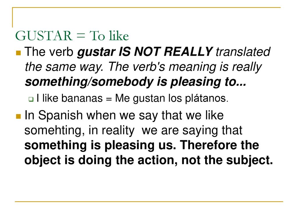 GUSTAR = To like The verb gustar IS NOT REALLY translated the same way. The verb s meaning is really something/somebody is pleasing to...