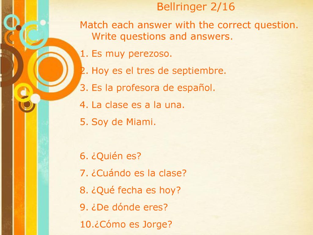 Bellringer 2/16 Match each answer with the correct question. Write questions and answers. Es muy perezoso.
