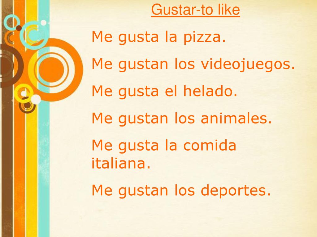 Gustar-to like Me gusta la pizza. Me gustan los videojuegos. Me gusta el helado. Me gustan los animales.
