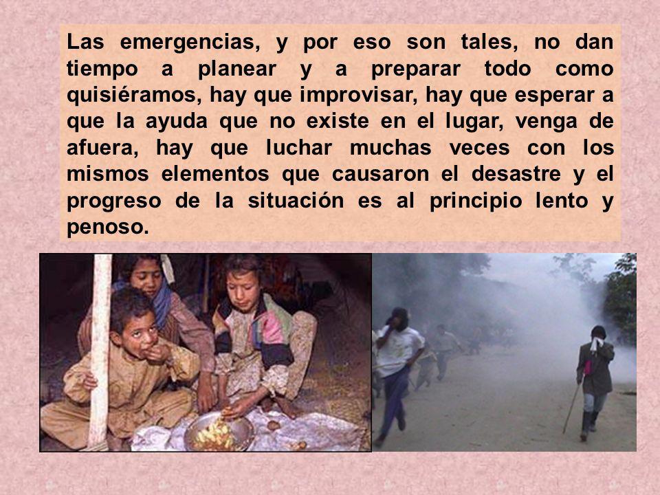 Las emergencias, y por eso son tales, no dan tiempo a planear y a preparar todo como quisiéramos, hay que improvisar, hay que esperar a que la ayuda que no existe en el lugar, venga de afuera, hay que luchar muchas veces con los mismos elementos que causaron el desastre y el progreso de la situación es al principio lento y penoso.