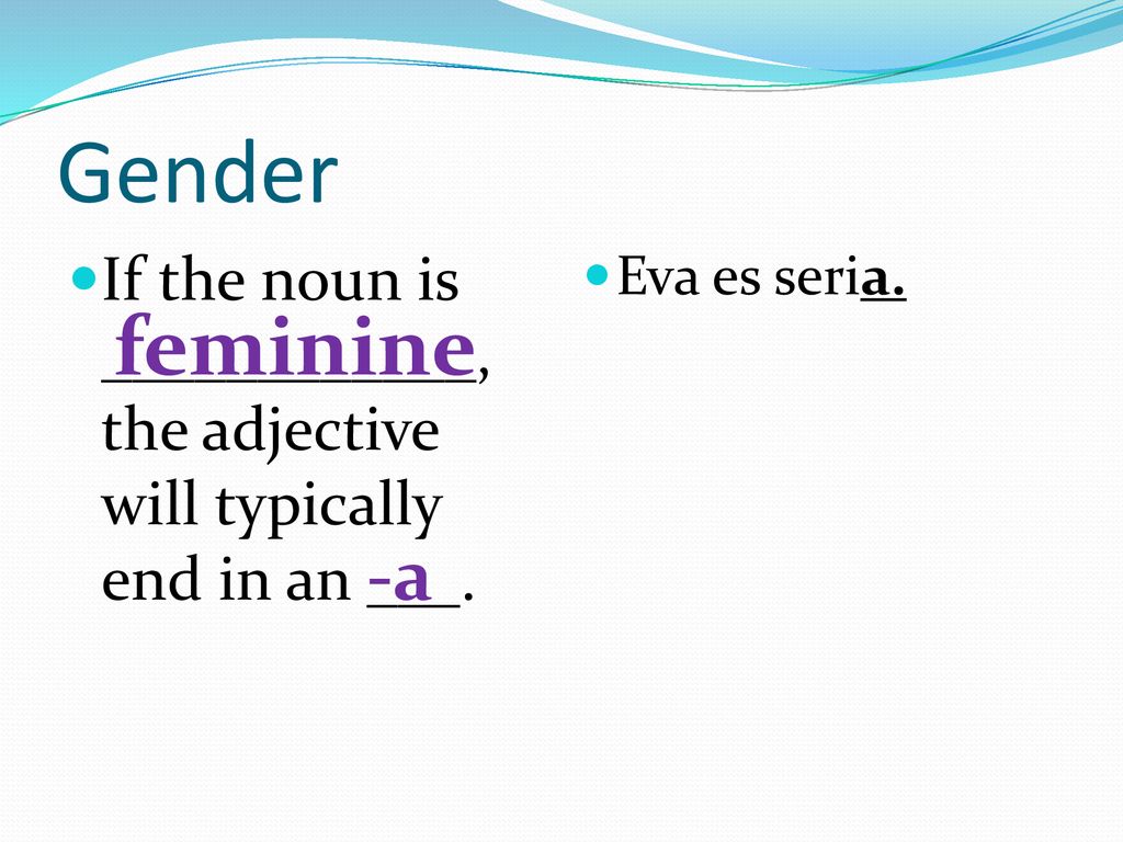 Gender If the noun is ____________, the adjective will typically end in an ___. Eva es seria. feminine.