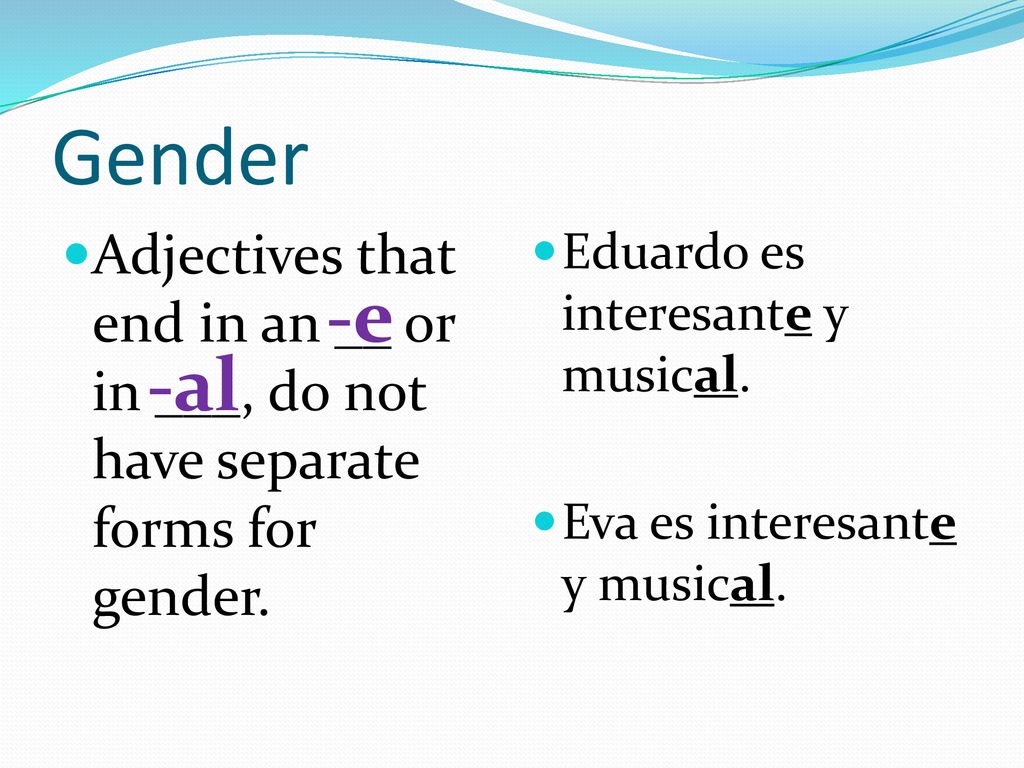 Gender Adjectives that end in an __ or in ___, do not have separate forms for gender. Eduardo es interesante y musical.