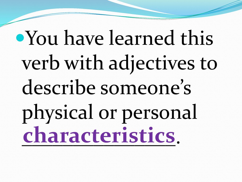 You have learned this verb with adjectives to describe someone’s physical or personal _______________.