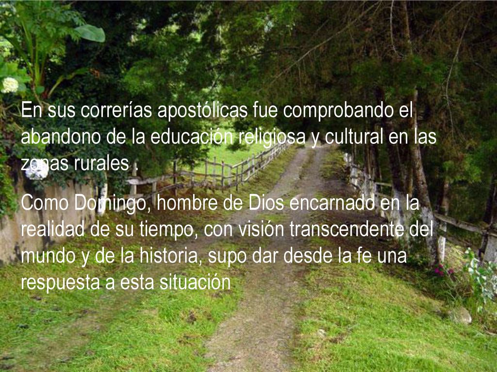 En sus correrías apostólicas fue comprobando el abandono de la educación religiosa y cultural en las zonas rurales .