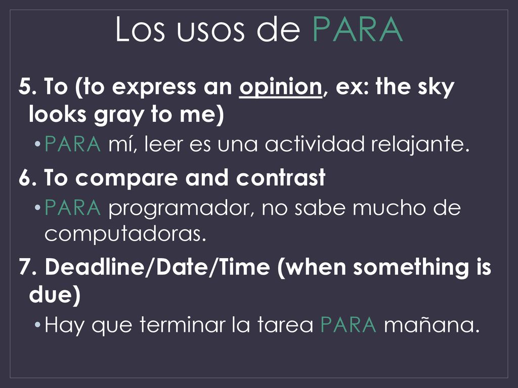 Los usos de PARA 5. To (to express an opinion, ex: the sky looks gray to me) PARA mí, leer es una actividad relajante.