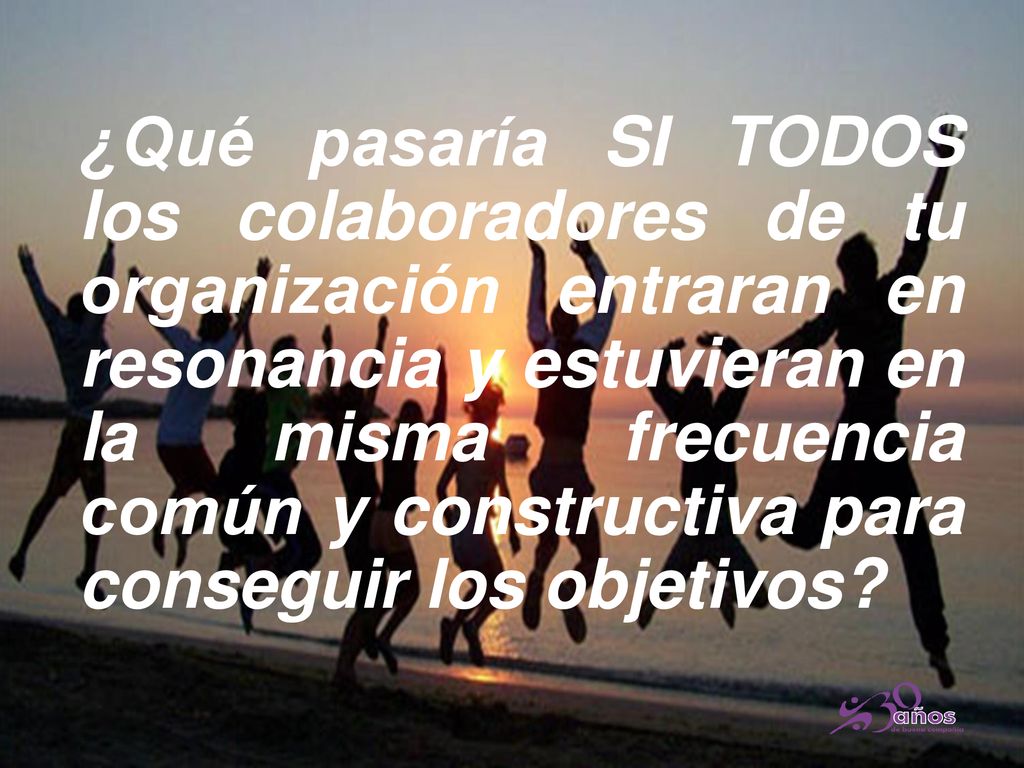 ¿Qué pasaría SI TODOS los colaboradores de tu organización entraran en resonancia y estuvieran en la misma frecuencia común y constructiva para conseguir los objetivos