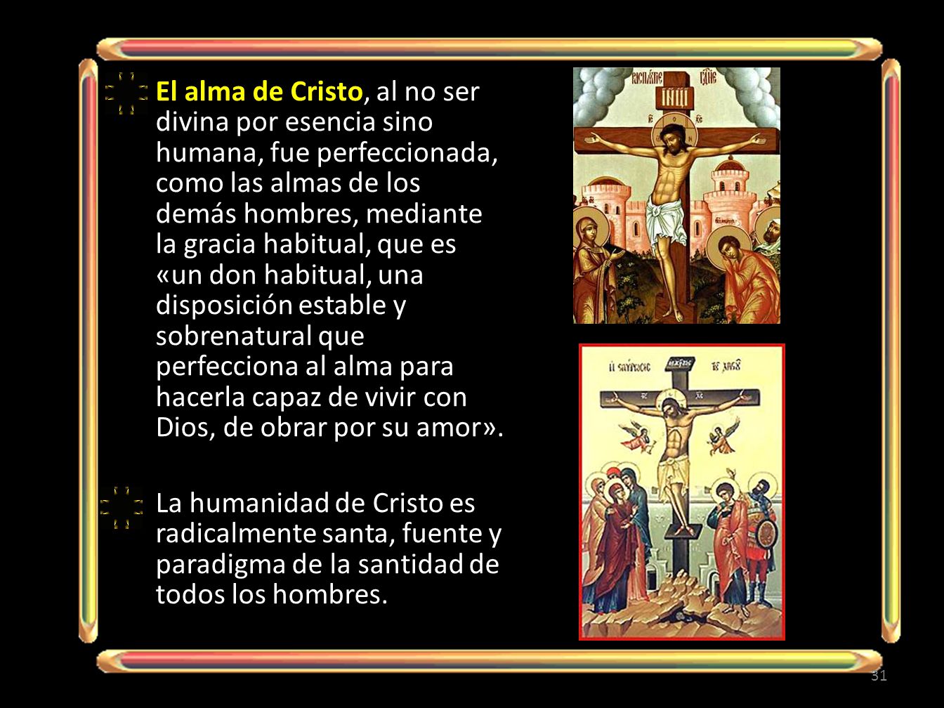 El alma de Cristo, al no ser divina por esencia sino humana, fue perfeccionada, como las almas de los demás hombres, mediante la gracia habitual, que es «un don habitual, una disposición estable y sobrenatural que perfecciona al alma para hacerla capaz de vivir con Dios, de obrar por su amor».