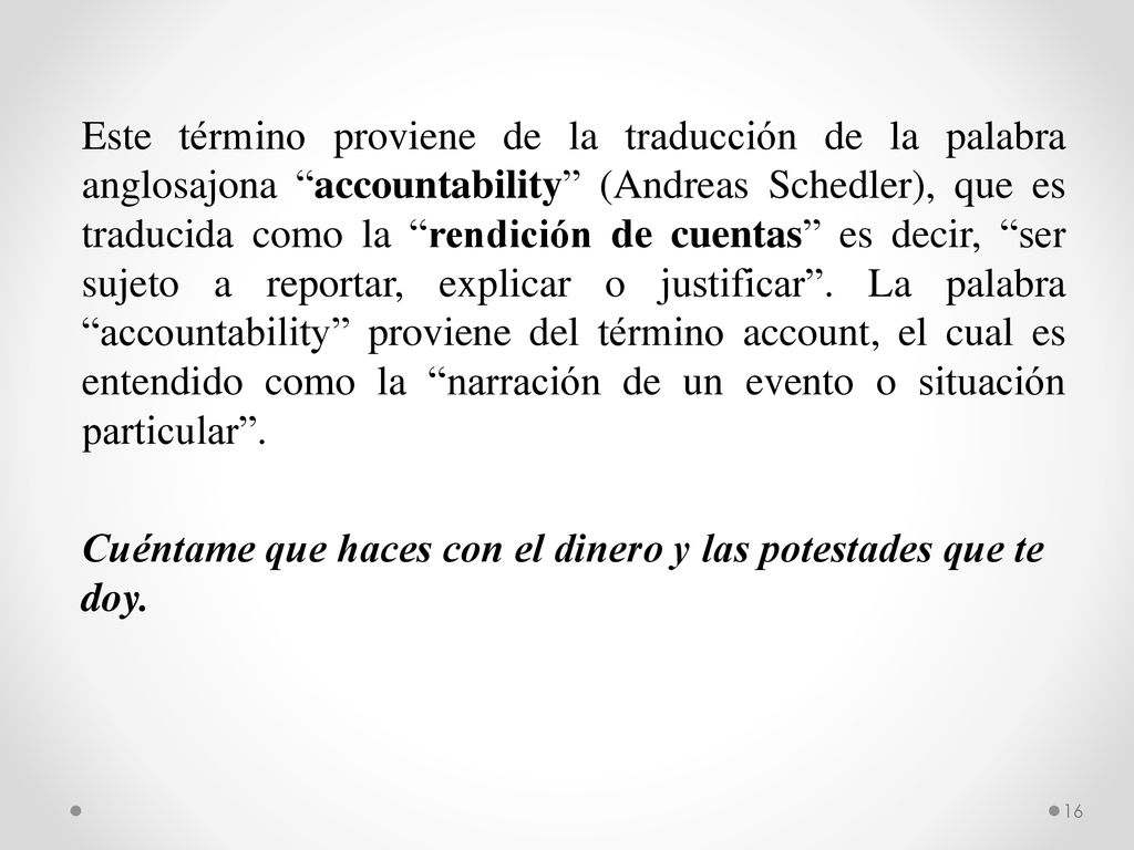 Este término proviene de la traducción de la palabra anglosajona accountability (Andreas Schedler), que es traducida como la rendición de cuentas es decir, ser sujeto a reportar, explicar o justificar .