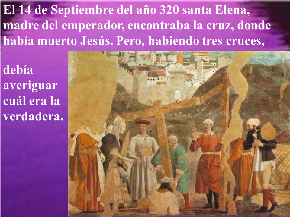 El 14 de Septiembre del año 320 santa Elena, madre del emperador, encontraba la cruz, donde había muerto Jesús. Pero, habiendo tres cruces,