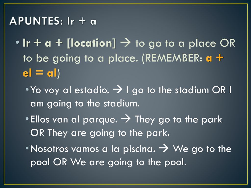 APUNTES: Ir + a Ir + a + [location]  to go to a place OR to be going to a place. (REMEMBER: a + el = al)