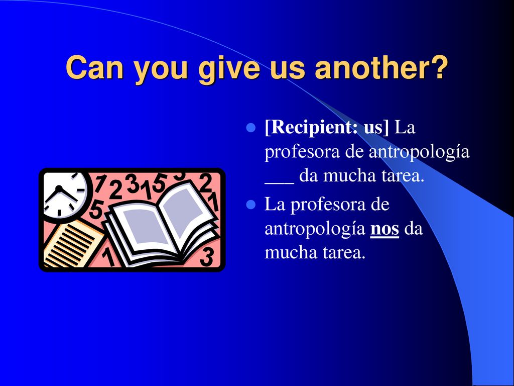 Can you give us another. [Recipient: us] La profesora de antropología ___ da mucha tarea.