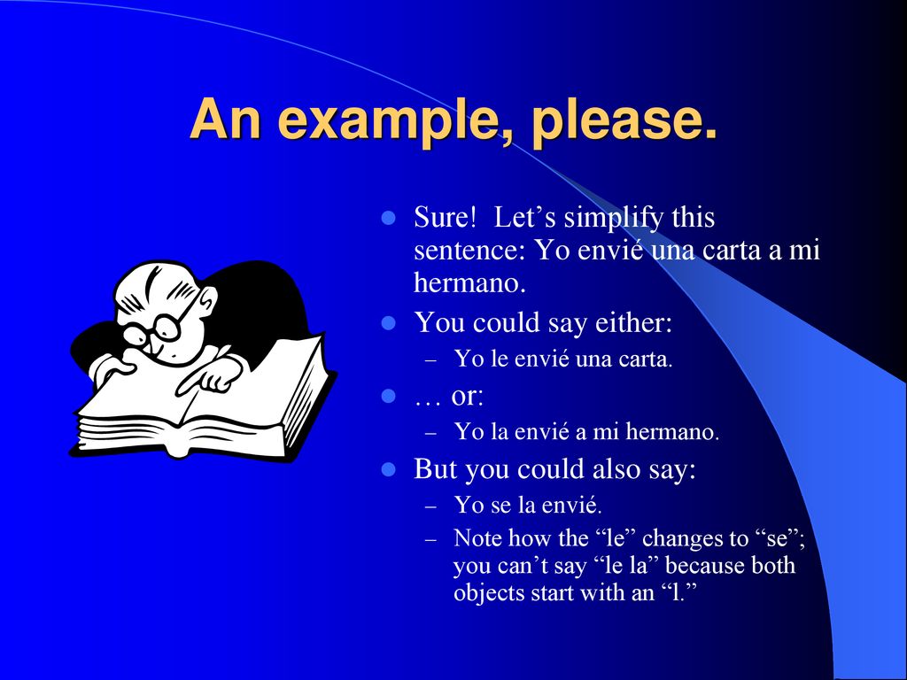 An example, please. Sure! Let’s simplify this sentence: Yo envié una carta a mi hermano. You could say either: