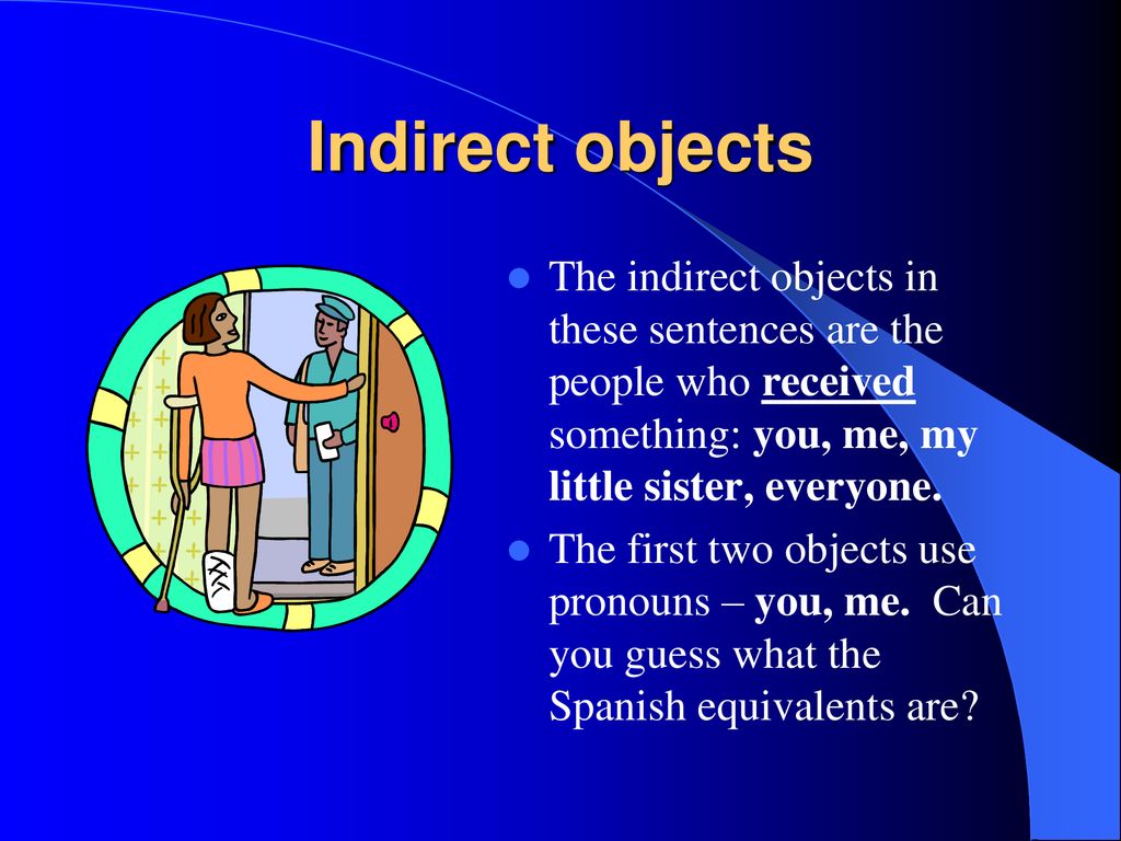 Indirect objects The indirect objects in these sentences are the people who received something: you, me, my little sister, everyone.