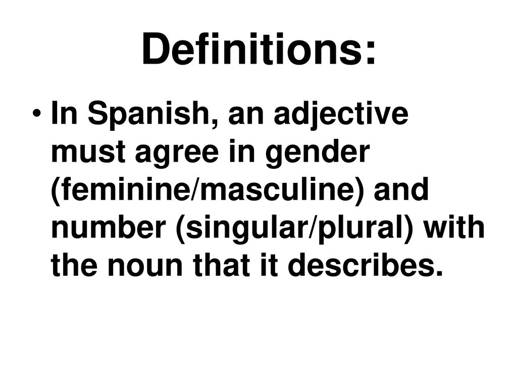 Definitions: In Spanish, an adjective must agree in gender (feminine/masculine) and number (singular/plural) with the noun that it describes.