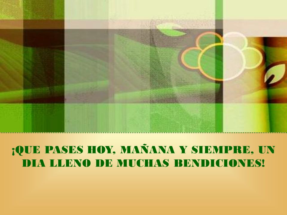 ¡QUE PASES HOY, MAÑANA Y SIEMPRE, UN DIA LLENO DE MUCHAS BENDICIONES!