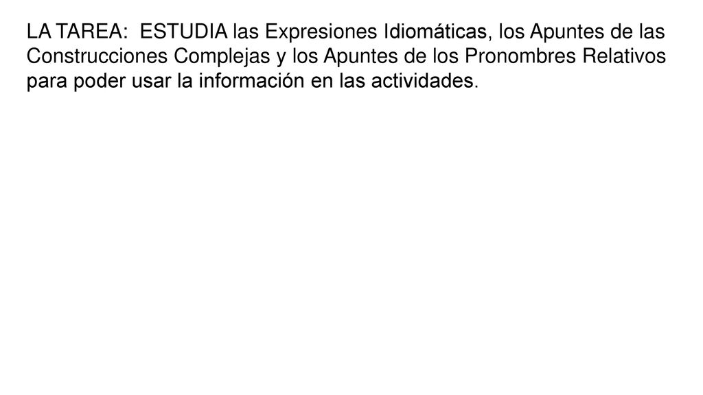 LA TAREA: ESTUDIA las Expresiones Idiomáticas, los Apuntes de las Construcciones Complejas y los Apuntes de los Pronombres Relativos para poder usar la información en las actividades.