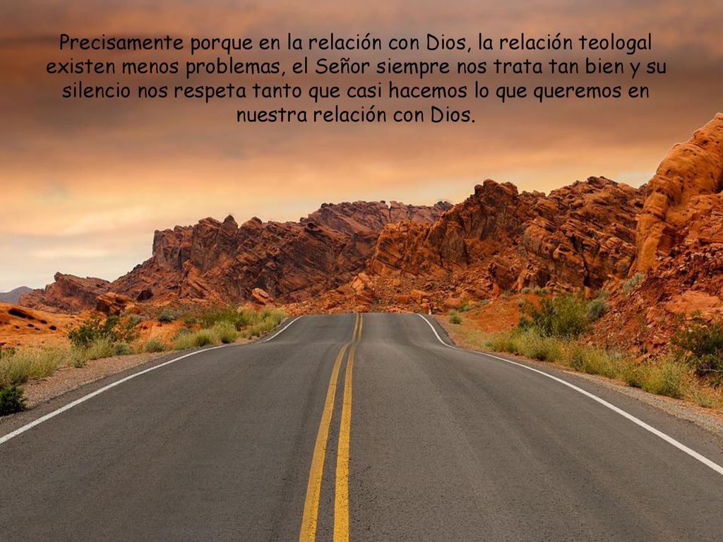 Precisamente porque en la relación con Dios, la relación teologal existen menos problemas, el Señor siempre nos trata tan bien y su silencio nos respeta tanto que casi hacemos lo que queremos en nuestra relación con Dios.