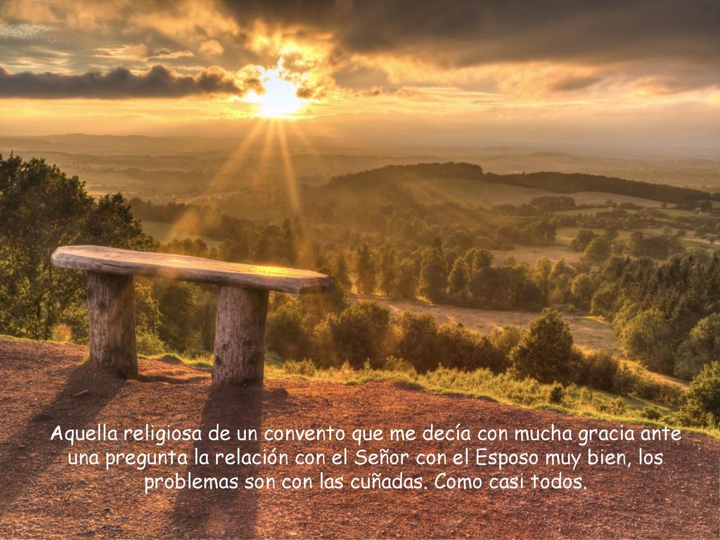 Aquella religiosa de un convento que me decía con mucha gracia ante una pregunta la relación con el Señor con el Esposo muy bien, los problemas son con las cuñadas.