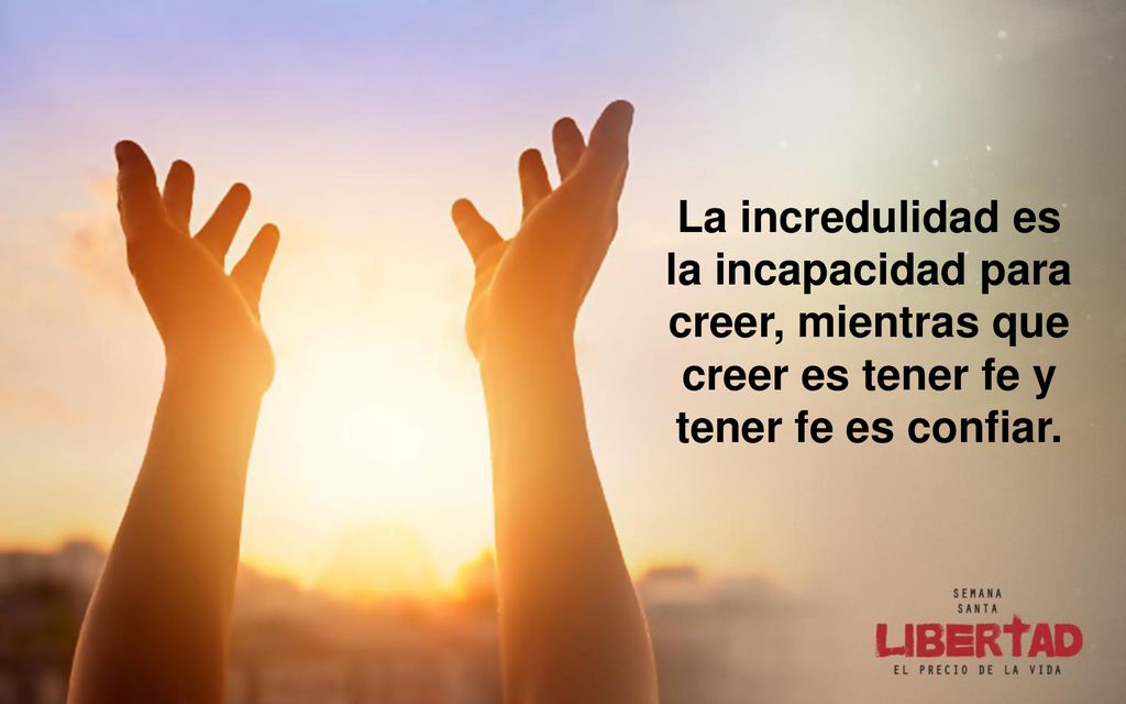 La incredulidad es la incapacidad para creer, mientras que creer es tener fe y tener fe es confiar.