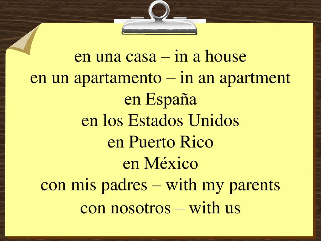 en una casa – in a house en un apartamento – in an apartment en España en los Estados Unidos en Puerto Rico en México con mis padres – with my parents con nosotros – with us