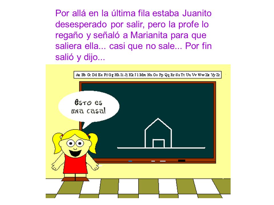 Por allá en la última fila estaba Juanito desesperado por salir, pero la profe lo regaño y señaló a Marianita para que saliera ella...