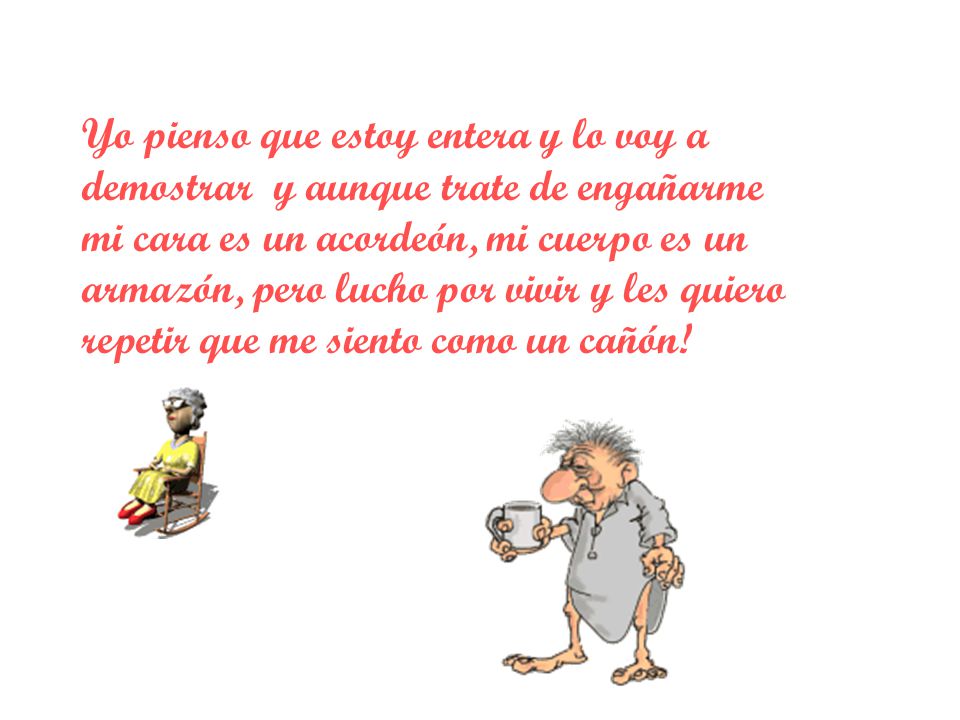 Yo pienso que estoy entera y lo voy a demostrar y aunque trate de engañarme mi cara es un acordeón, mi cuerpo es un armazón, pero lucho por vivir y les quiero repetir que me siento como un cañón!