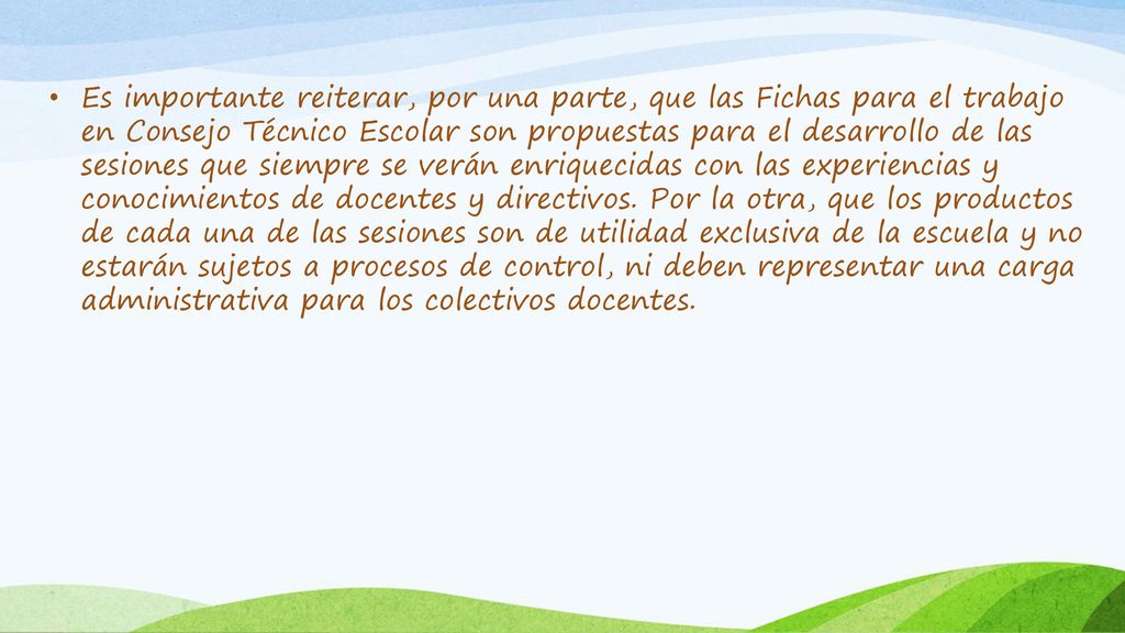 Es importante reiterar, por una parte, que las Fichas para el trabajo en Consejo Técnico Escolar son propuestas para el desarrollo de las sesiones que siempre se verán enriquecidas con las experiencias y conocimientos de docentes y directivos.