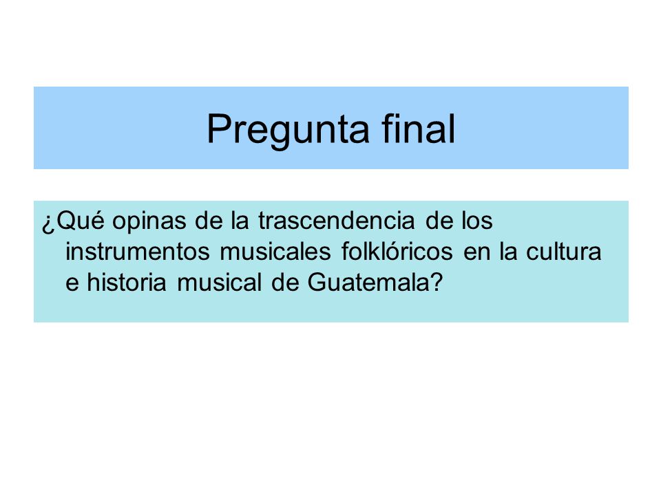 Pregunta final ¿Qué opinas de la trascendencia de los instrumentos musicales folklóricos en la cultura e historia musical de Guatemala