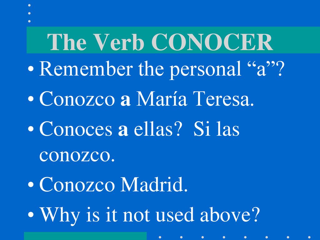 The Verb CONOCER Remember the personal a Conozco a María Teresa.
