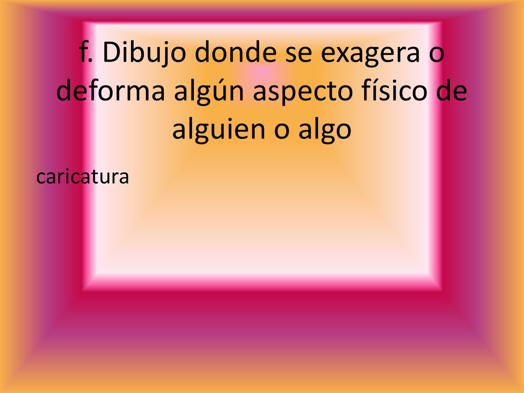 f. Dibujo donde se exagera o deforma algún aspecto físico de alguien o algo