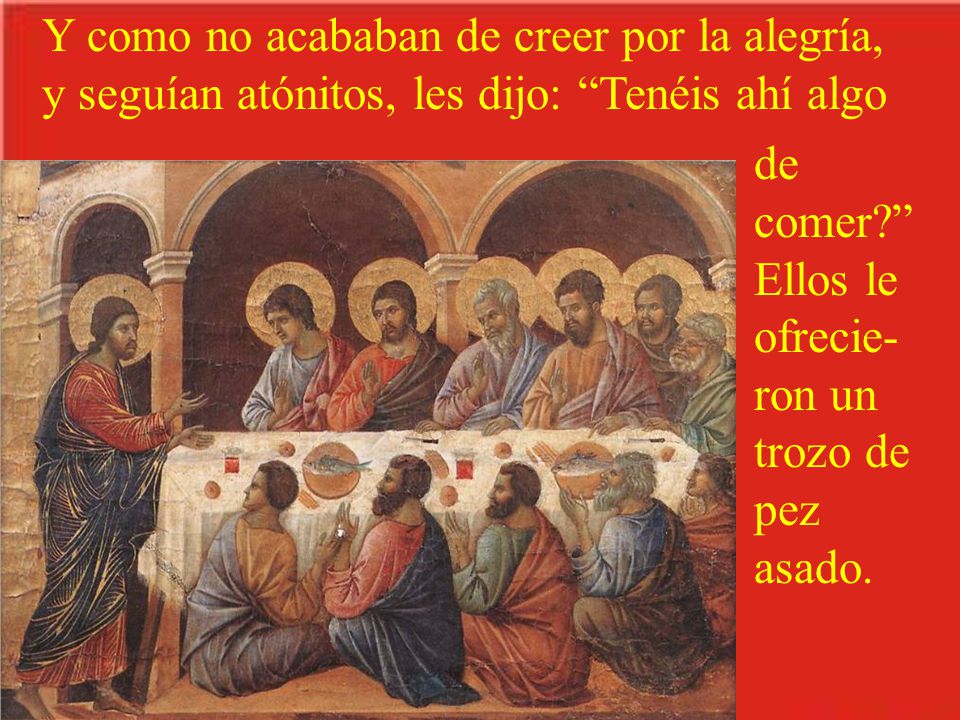 Y como no acababan de creer por la alegría, y seguían atónitos, les dijo: Tenéis ahí algo