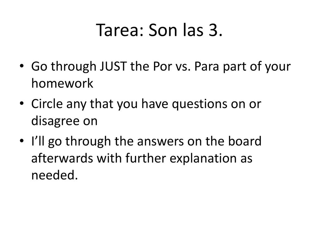 Tarea: Son las 3. Go through JUST the Por vs. Para part of your homework. Circle any that you have questions on or disagree on.