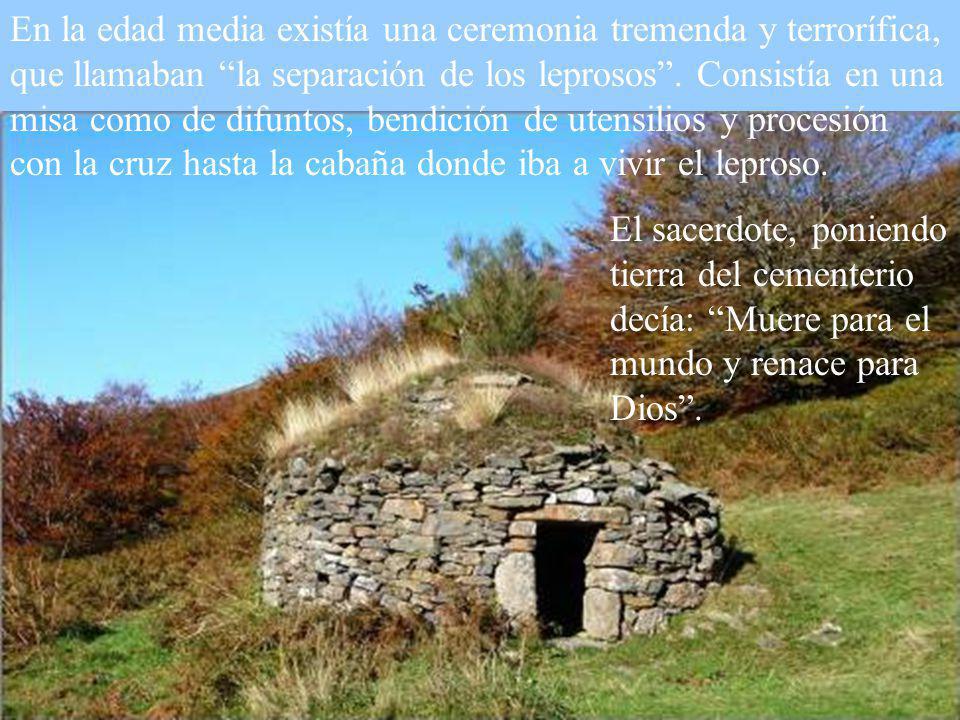 En la edad media existía una ceremonia tremenda y terrorífica, que llamaban la separación de los leprosos . Consistía en una misa como de difuntos, bendición de utensilios y procesión con la cruz hasta la cabaña donde iba a vivir el leproso.