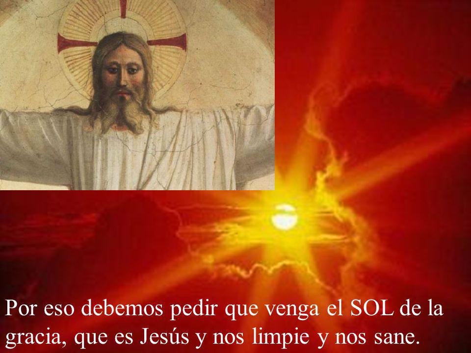 Por eso debemos pedir que venga el SOL de la gracia, que es Jesús y nos limpie y nos sane.