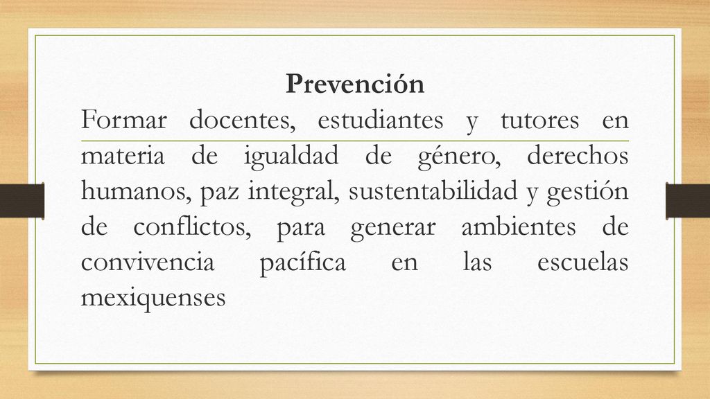 Prevención Formar docentes, estudiantes y tutores en materia de igualdad de género, derechos humanos, paz integral, sustentabilidad y gestión de conflictos, para generar ambientes de convivencia pacífica en las escuelas mexiquenses