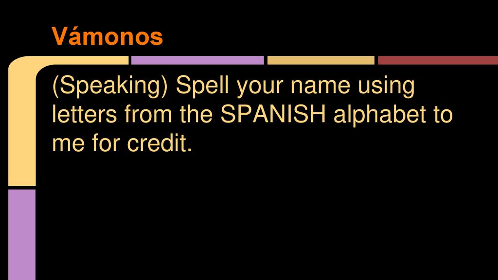Vámonos (Speaking) Spell your name using letters from the SPANISH alphabet to me for credit.