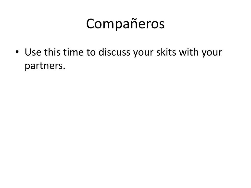 Compañeros Use this time to discuss your skits with your partners.