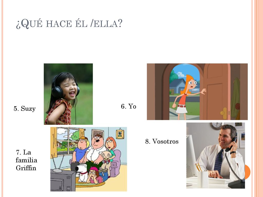 ¿Qué hace él /ella 6. Yo 5. Suzy 8. Vosotros 7. La familia Griffin