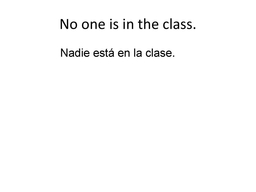 No one is in the class. Nadie está en la clase.