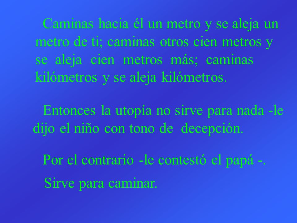 Caminas hacia él un metro y se aleja un metro de ti; caminas otros cien metros y se aleja cien metros más; caminas kilómetros y se aleja kilómetros.