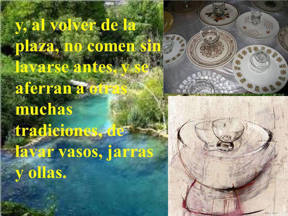 y, al volver de la plaza, no comen sin lavarse antes, y se aferran a otras muchas tradiciones, de lavar vasos, jarras y ollas.