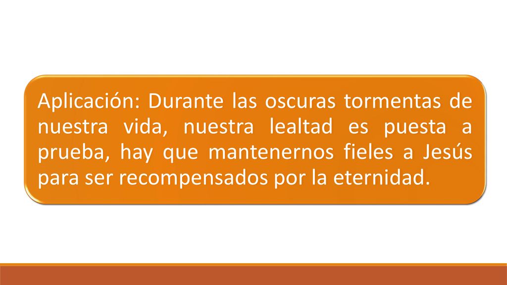 Aplicación: Durante las oscuras tormentas de nuestra vida, nuestra lealtad es puesta a prueba, hay que mantenernos fieles a Jesús para ser recompensados por la eternidad.