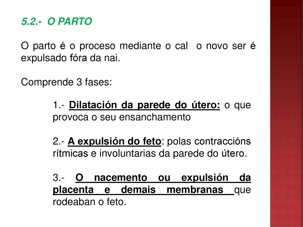 5.2.- O PARTO O parto é o proceso mediante o cal o novo ser é expulsado fóra da nai. Comprende 3 fases: