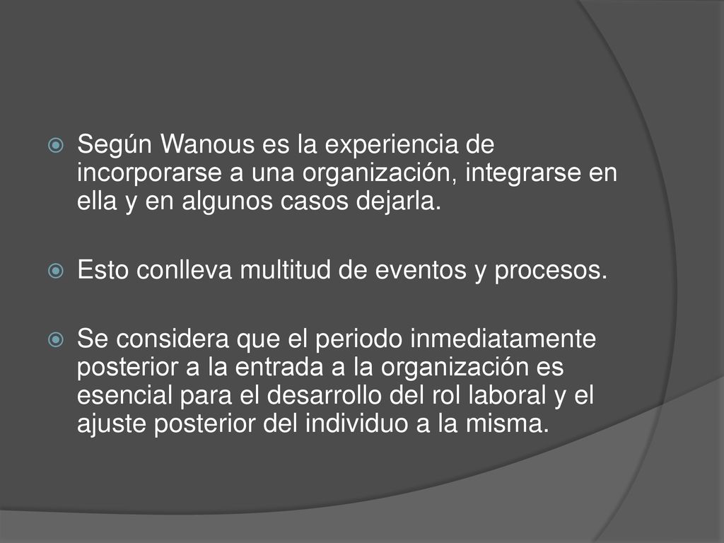 Según Wanous es la experiencia de incorporarse a una organización, integrarse en ella y en algunos casos dejarla.