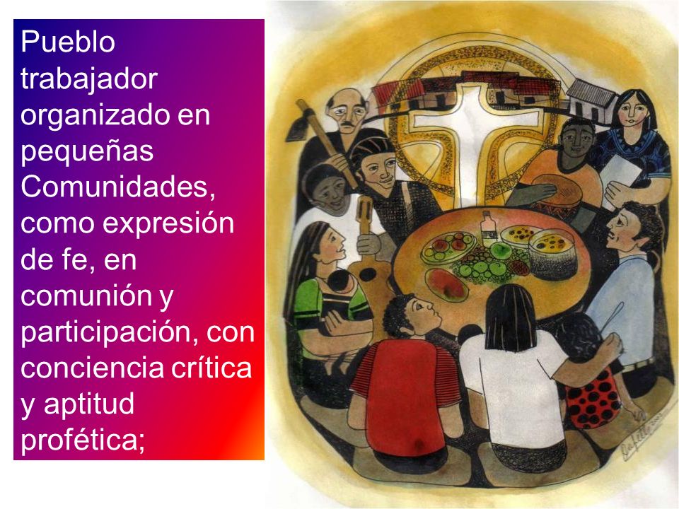 Pueblo trabajador organizado en pequeñas Comunidades, como expresión de fe, en comunión y participación, con conciencia crítica y aptitud profética;