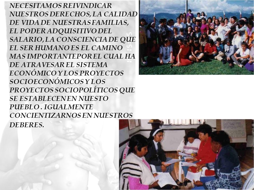 NECESITAMOS REIVINDICAR NUESTROS DERECHOS, LA CALIDAD DE VIDA DE NUESTRAS FAMILIAS, EL PODER ADQUISITIVO DEL SALARIO, LA CONSCIENCIA DE QUE EL SER HUMANO ES EL CAMINO MAS IMPORTANTEPOR EL CUAL HA DE ATRAVESAR EL SISTEMA ECONÓMICO Y LOS PROYECTOS SOCIOECONÓMICOS Y LOS PROYECTOS SOCIOPOLÍTICOS QUE SE ESTABLECEN EN NUESTO PUEBLO . IGUALMENTE CONCIENTIZARNOS EN NUESTROS DEBERES.
