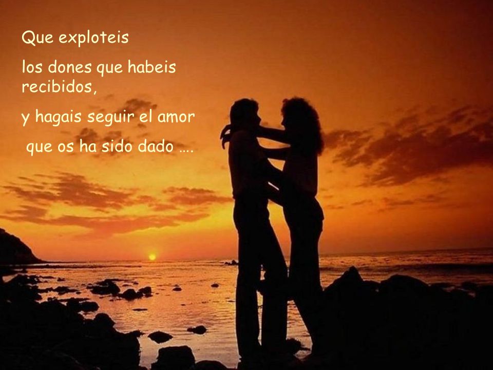 Que exploteis los dones que habeis recibidos, y hagais seguir el amor que os ha sido dado ….