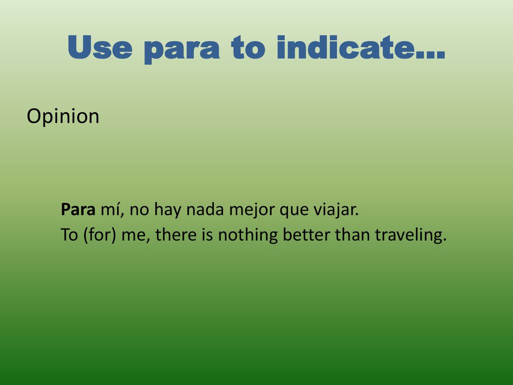 Use para to indicate… Opinion Para mí, no hay nada mejor que viajar.