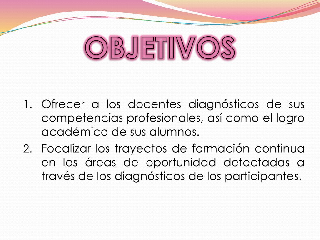 OBJETIVOS Ofrecer a los docentes diagnósticos de sus competencias profesionales, así como el logro académico de sus alumnos.